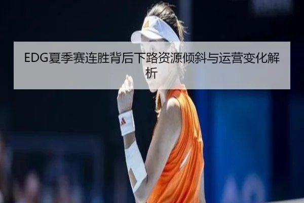EDG夏季赛连胜背后下路资源倾斜与运营变化解析